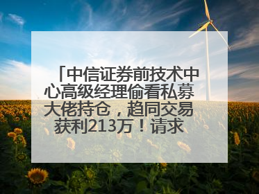 中信证券前技术中心高级经理偷看私募大佬持仓，趋同交易获利213万！请求减免处罚无效，被罚没426万