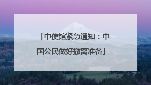 中使馆紧急通知：中国公民做好撤离准备