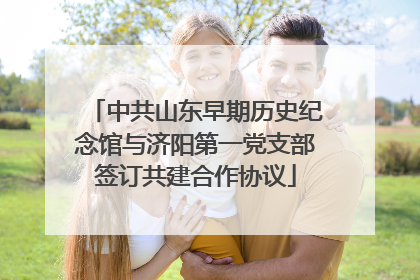 中共山东早期历史纪念馆与济阳第一党支部签订共建合作协议