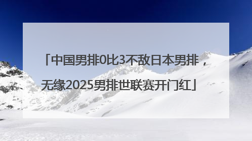 中国男排0比3不敌日本男排，无缘2025男排世联赛开门红