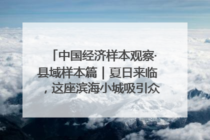 中国经济样本观察·县域样本篇｜夏日来临，这座滨海小城吸引众多年轻人打卡……