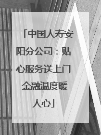 中国人寿安阳分公司：贴心服务送上门 金融温度暖人心