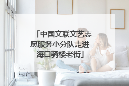 中国文联文艺志愿服务小分队走进海口骑楼老街