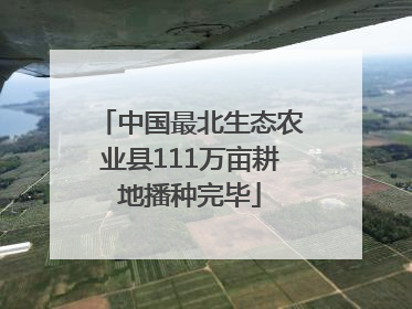 中国最北生态农业县111万亩耕地播种完毕