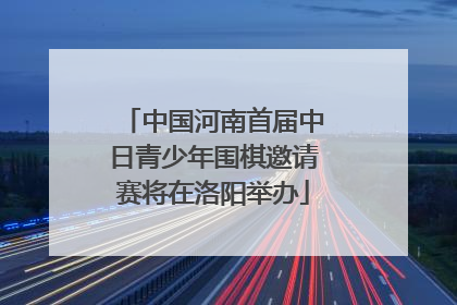 中国河南首届中日青少年围棋邀请赛将在洛阳举办
