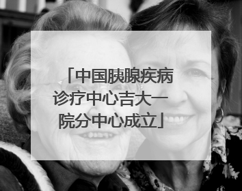 中国胰腺疾病诊疗中心吉大一院分中心成立