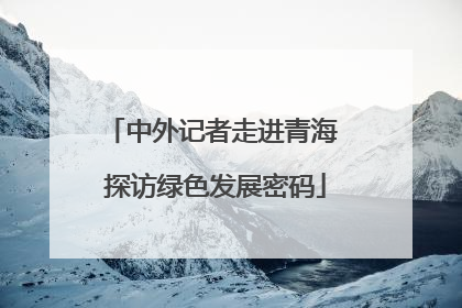 中外记者走进青海 探访绿色发展密码
