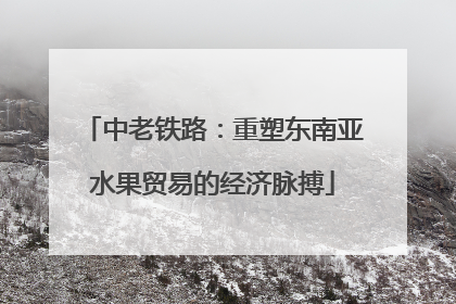 中老铁路：重塑东南亚水果贸易的经济脉搏