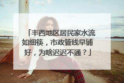 丰西地区居民家水流如细筷，市政管线早铺好，为啥迟迟不通？