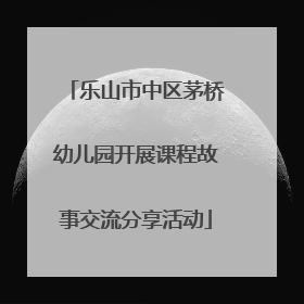 乐山市中区茅桥幼儿园开展课程故事交流分享活动