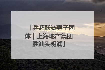 乒超联赛男子团体｜上海地产集团胜汕头明润