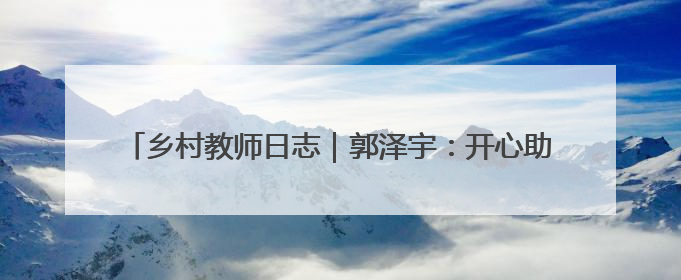 乡村教师日志｜郭泽宇：开心助学，让每粒种子长成最好模样