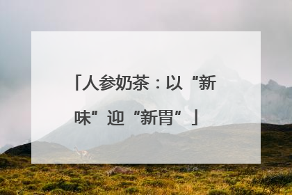 人参奶茶：以“新味”迎“新胃”