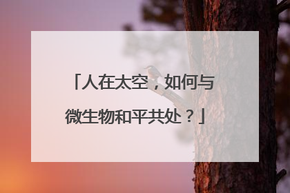 人在太空，如何与微生物和平共处？