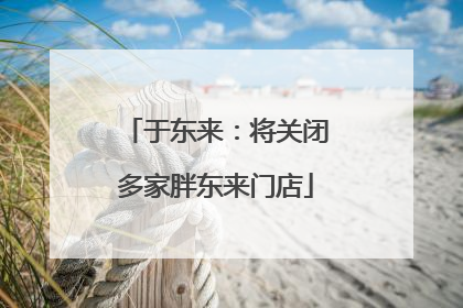于东来：将关闭多家胖东来门店