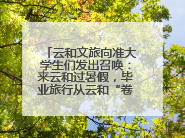 云和文旅向准大学生们发出召唤：来云和过暑假，毕业旅行从云和“卷”起来