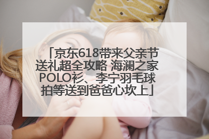 京东618带来父亲节送礼超全攻略 海澜之家POLO衫、李宁羽毛球拍等送到爸爸心坎上