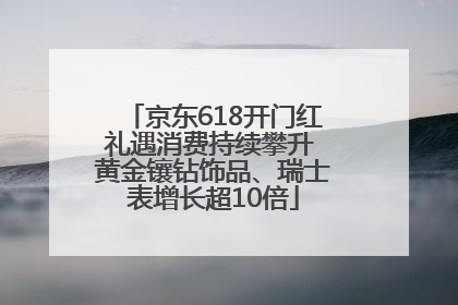 京东618开门红礼遇消费持续攀升 黄金镶钻饰品、瑞士表增长超10倍