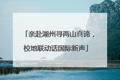 亲赴湖州寻两山真谛，校地联动话国际新声