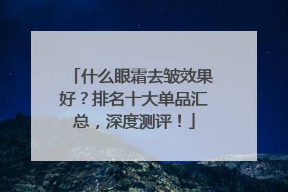 什么眼霜去皱效果好？排名十大单品汇总，深度测评！