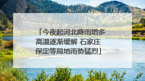 今夜起河北降雨增多高温逐渐缓解 石家庄保定等局地雨势猛烈