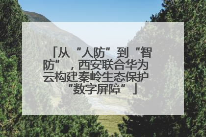 从“人防”到“智防”，西安联合华为云构建秦岭生态保护“数字屏障”