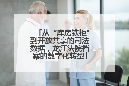 从“库房铁柜”到开放共享的司法数据，龙江法院档案的数字化转型