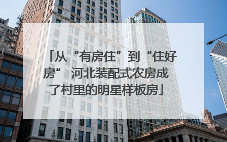 从“有房住”到“住好房” 河北装配式农房成了村里的明星样板房