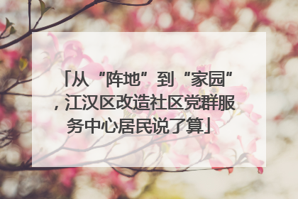 从“阵地”到“家园”，江汉区改造社区党群服务中心居民说了算