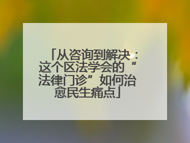 从咨询到解决：这个区法学会的“法律门诊”如何治愈民生痛点