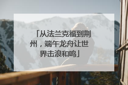 从法兰克福到荆州，端午龙舟让世界击浪和鸣
