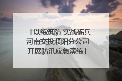 以练筑防 实战砺兵 河南交投濮阳分公司开展防汛应急演练