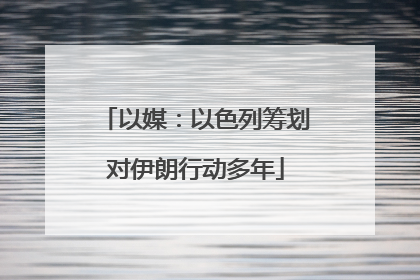 以媒：以色列筹划对伊朗行动多年