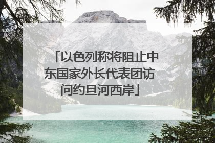 以色列称将阻止中东国家外长代表团访问约旦河西岸