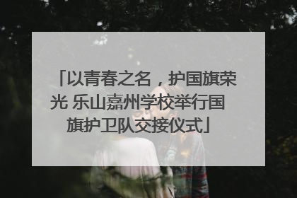以青春之名，护国旗荣光 乐山嘉州学校举行国旗护卫队交接仪式