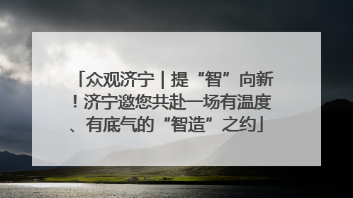 众观济宁｜提“智”向新！济宁邀您共赴一场有温度、有底气的“智造”之约