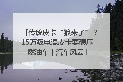 传统皮卡“狼来了”？15万级电混皮卡要碾压燃油车｜汽车风云