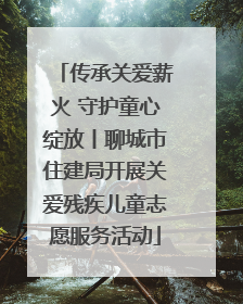 传承关爱薪火 守护童心绽放丨聊城市住建局开展关爱残疾儿童志愿服务活动