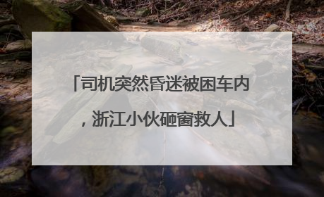 司机突然昏迷被困车内，浙江小伙砸窗救人