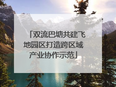 双流巴塘共建飞地园区打造跨区域产业协作示范