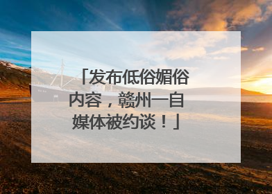 发布低俗媚俗内容，赣州一自媒体被约谈！