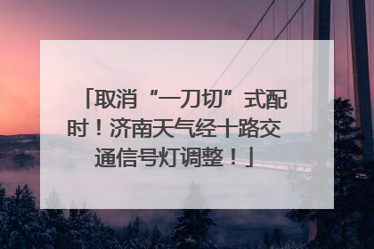 取消“一刀切”式配时！济南天气经十路交通信号灯调整！