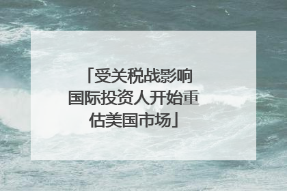 受关税战影响 国际投资人开始重估美国市场