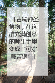 古蜀神圣祭物，在这群充满创意的师生手里变成“可穿戴青铜”