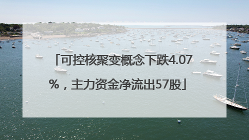 可控核聚变概念下跌4.07%，主力资金净流出57股