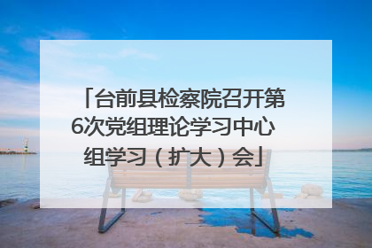 台前县检察院召开第6次党组理论学习中心组学习（扩大）会