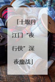 十堰丹江口“夜行侠”深夜鏖战