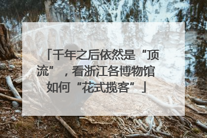 千年之后依然是“顶流”，看浙江各博物馆如何“花式揽客”
