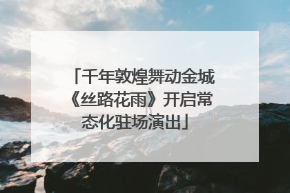 千年敦煌舞动金城《丝路花雨》开启常态化驻场演出