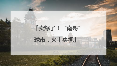 卖爆了！“南哥”球市，火上央视